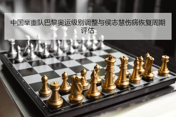 中国举重队巴黎奥运级别调整与侯志慧伤病恢复周期评估